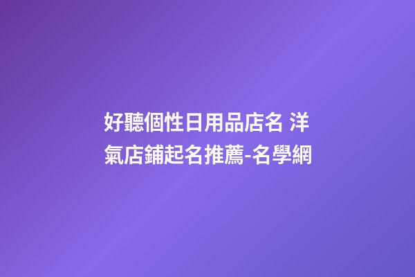 好聽個性日用品店名 洋氣店鋪起名推薦-名學網-第1張-店鋪起名-玄機派